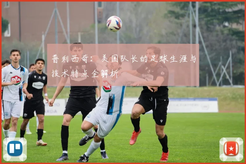 普利西奇：美国队长的足球生涯与技术特点全解析
