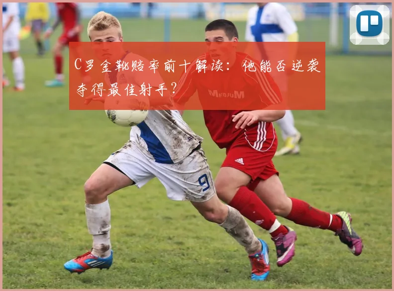 C罗金靴赔率前十解读：他能否逆袭夺得最佳射手？