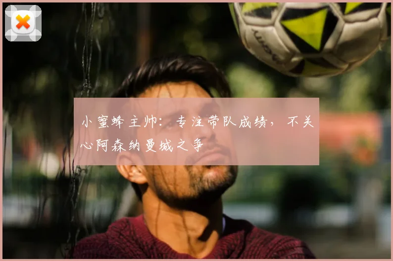 小蜜蜂主帅：专注带队成绩，不关心阿森纳曼城之争