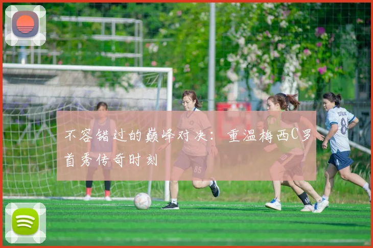 不容错过的巅峰对决：重温梅西C罗首秀传奇时刻