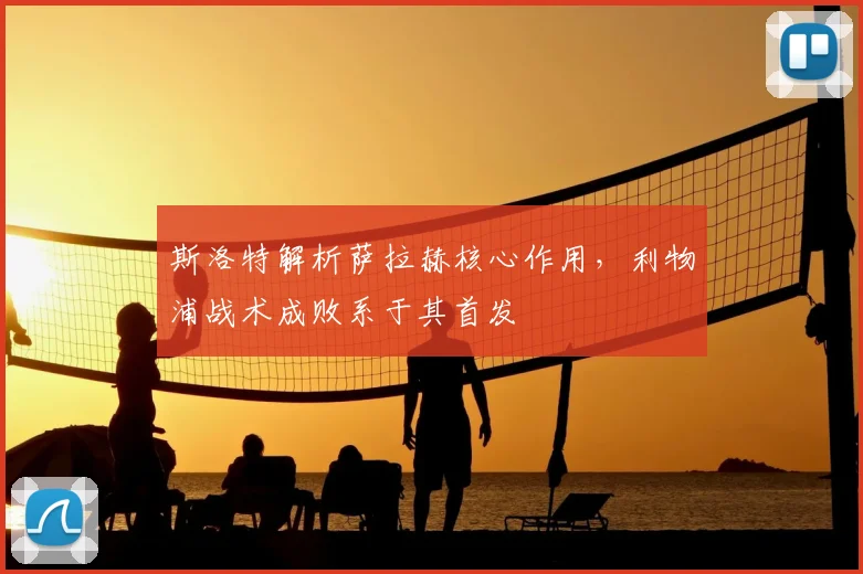 斯洛特解析萨拉赫核心作用，利物浦战术成败系于其首发