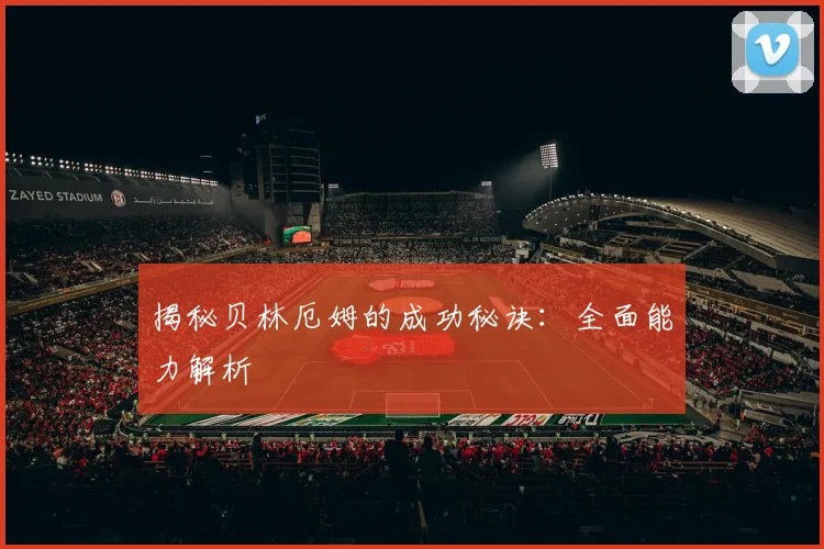 揭秘贝林厄姆的成功秘诀：全面能力解析