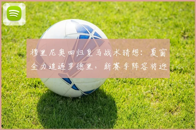 穆里尼奥回归皇马战术猜想：夏窗全力追逐罗德里，新赛季阵容将迎巨变？