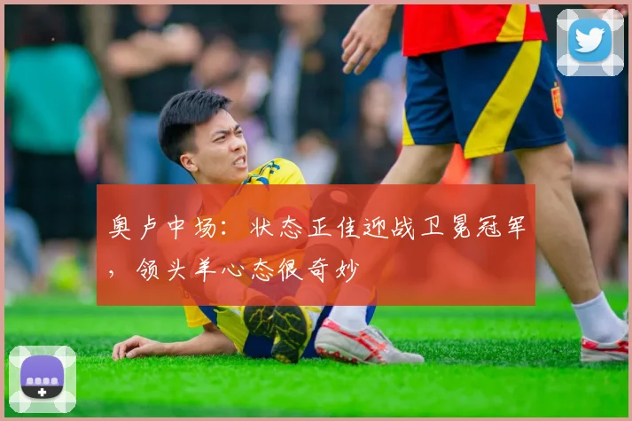 奥卢中场：状态正佳迎战卫冕冠军，领头羊心态很奇妙