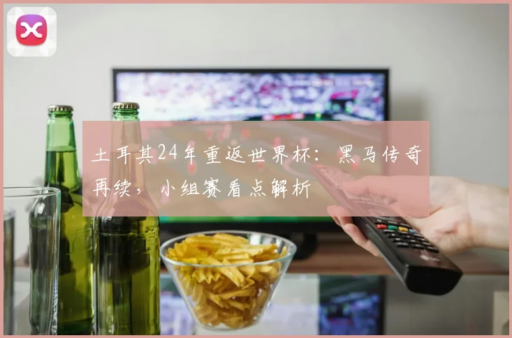 土耳其24年重返世界杯：黑马传奇再续，小组赛看点解析