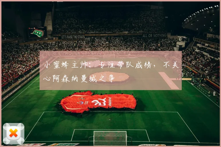 小蜜蜂主帅：专注带队成绩，不关心阿森纳曼城之争