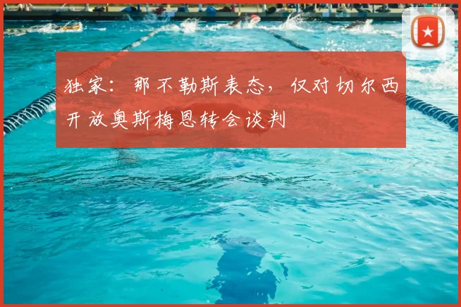 独家：那不勒斯表态，仅对切尔西开放奥斯梅恩转会谈判