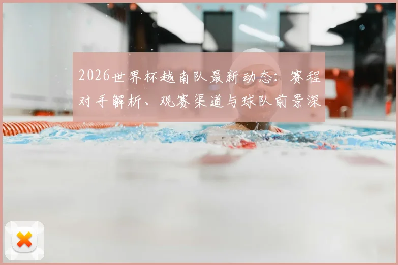 2026世界杯越南队最新动态：赛程对手解析、观赛渠道与球队前景深度攻略