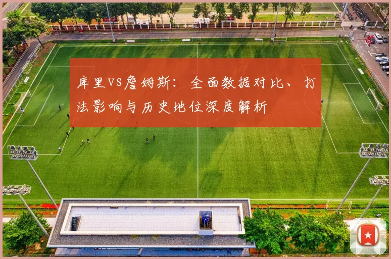 库里vs詹姆斯：全面数据对比、打法影响与历史地位深度解析