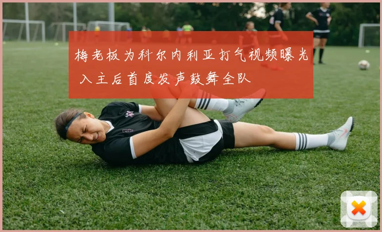 梅老板为科尔内利亚打气视频曝光 入主后首度发声鼓舞全队