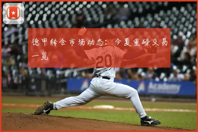 德甲转会市场动态：今夏重磅交易一览